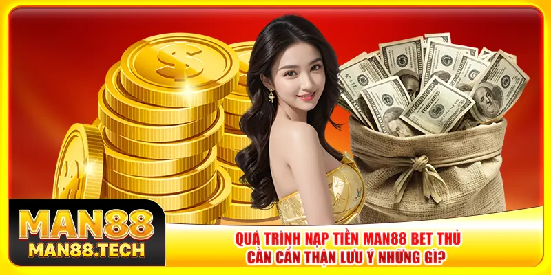 Quá trình nạp tiền Man88 bet thủ cần cẩn thận lưu ý những gì? 